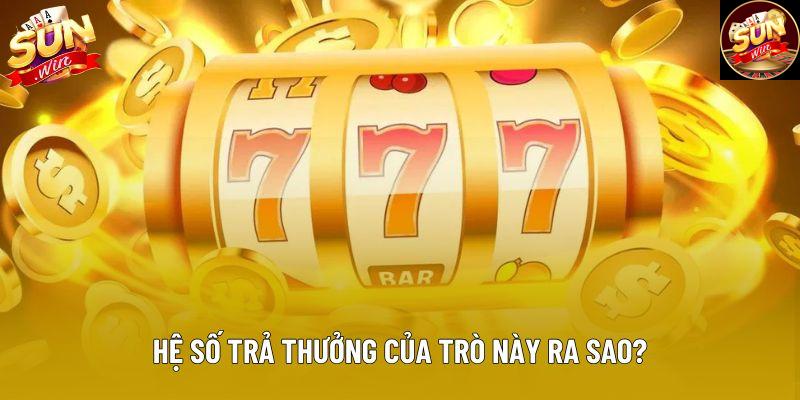 Hệ số trả thưởng của trò này ra sao? Hệ số trả thưởng của trò này ra sao?
